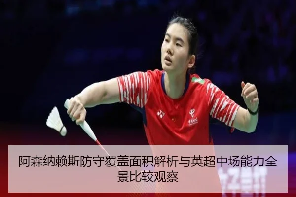 阿森纳赖斯防守覆盖面积解析与英超中场能力全景比较观察