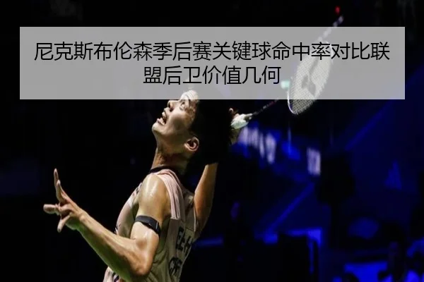 尼克斯布伦森季后赛关键球命中率对比联盟后卫价值几何