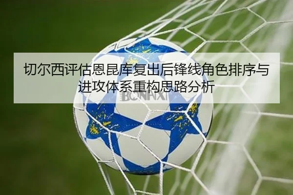 切尔西评估恩昆库复出后锋线角色排序与进攻体系重构思路分析