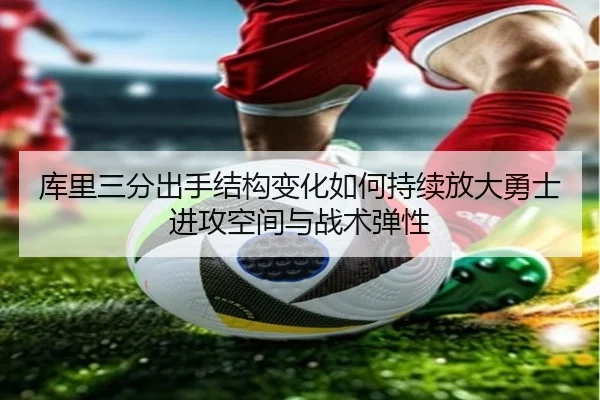 库里三分出手结构变化如何持续放大勇士进攻空间与战术弹性