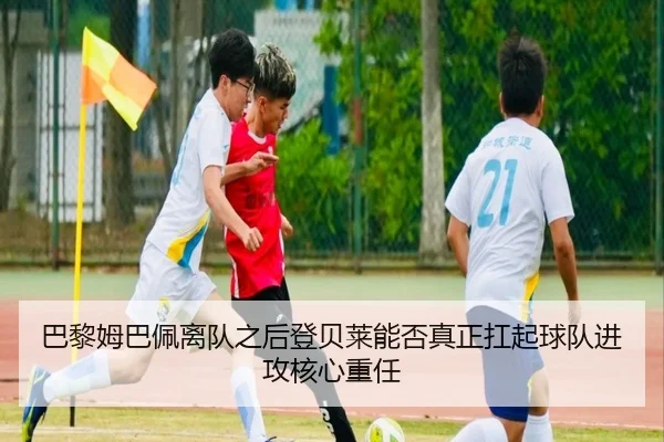 巴黎姆巴佩离队之后登贝莱能否真正扛起球队进攻核心重任