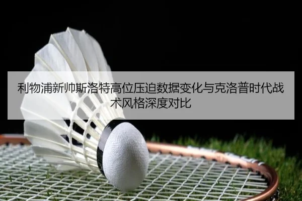利物浦新帅斯洛特高位压迫数据变化与克洛普时代战术风格深度对比
