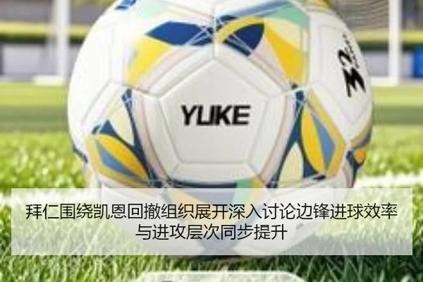 拜仁围绕凯恩回撤组织展开深入讨论边锋进球效率与进攻层次同步提升