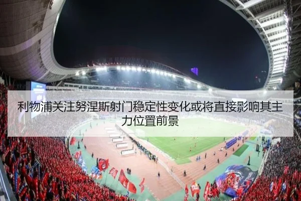 利物浦关注努涅斯射门稳定性变化或将直接影响其主力位置前景
