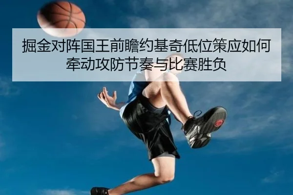 掘金对阵国王前瞻约基奇低位策应如何牵动攻防节奏与比赛胜负