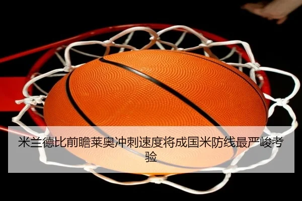 米兰德比前瞻莱奥冲刺速度将成国米防线最严峻考验