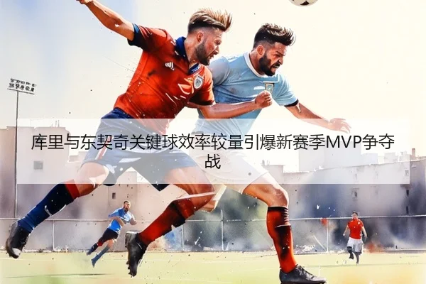库里与东契奇关键球效率较量引爆新赛季MVP争夺战